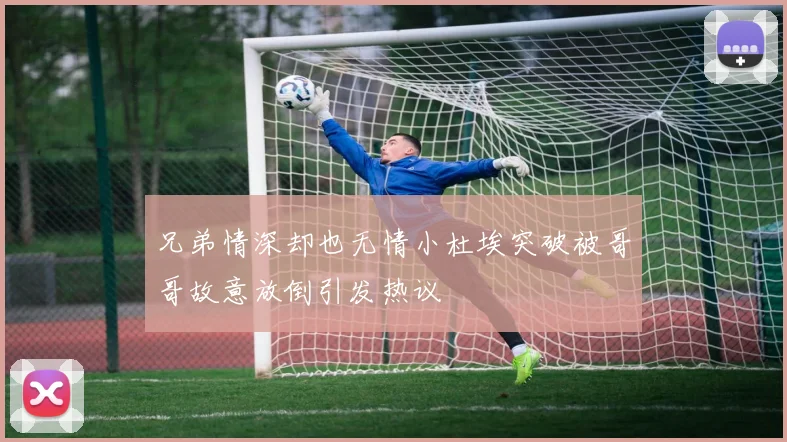 兄弟情深却也无情小杜埃突破被哥哥故意放倒引发热议
