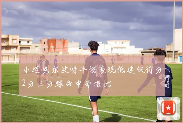 小迈克尔波特半场表现低迷仅得分2分三分球命中率堪忧