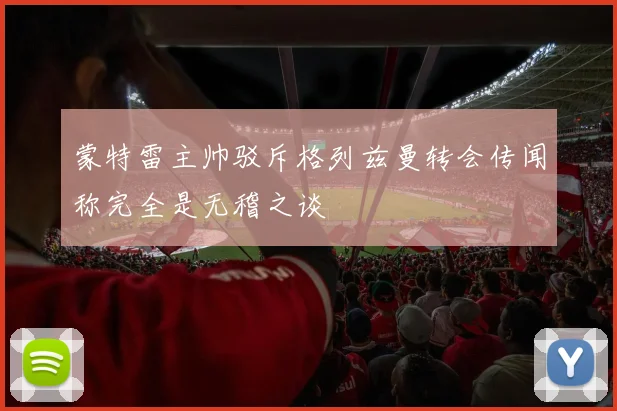 蒙特雷主帅驳斥格列兹曼转会传闻称完全是无稽之谈