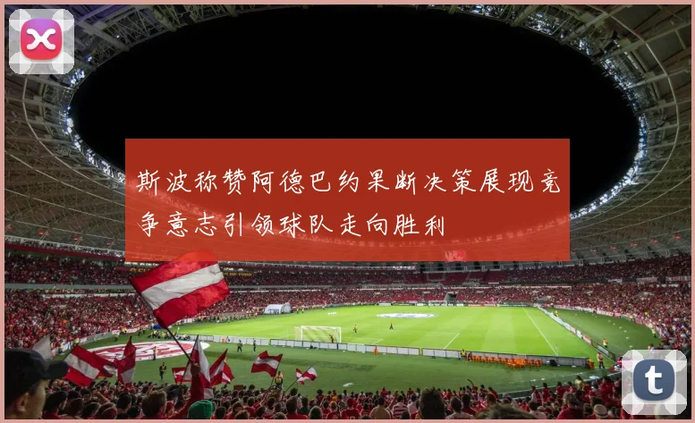 斯波称赞阿德巴约果断决策展现竞争意志引领球队走向胜利
