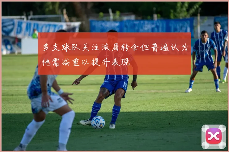 多支球队关注浓眉转会但普遍认为他需减重以提升表现