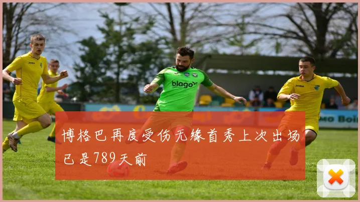 博格巴再度受伤无缘首秀上次出场已是789天前