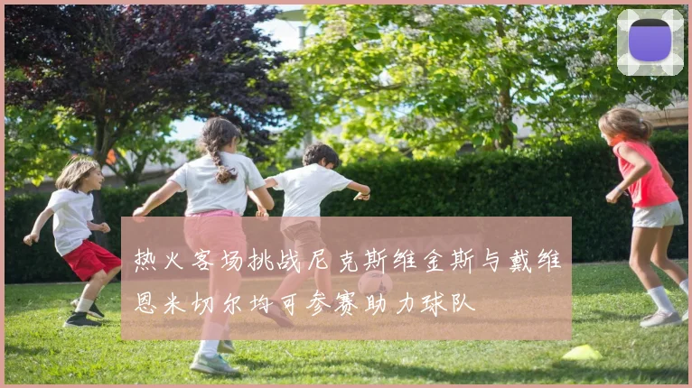 热火客场挑战尼克斯维金斯与戴维恩米切尔均可参赛助力球队