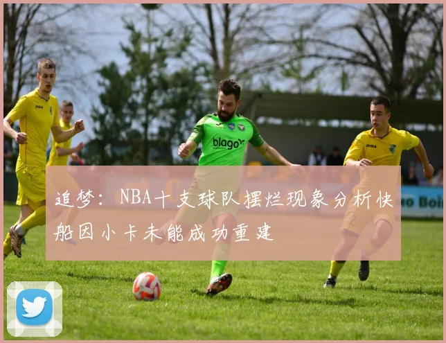 追梦：NBA十支球队摆烂现象分析快船因小卡未能成功重建