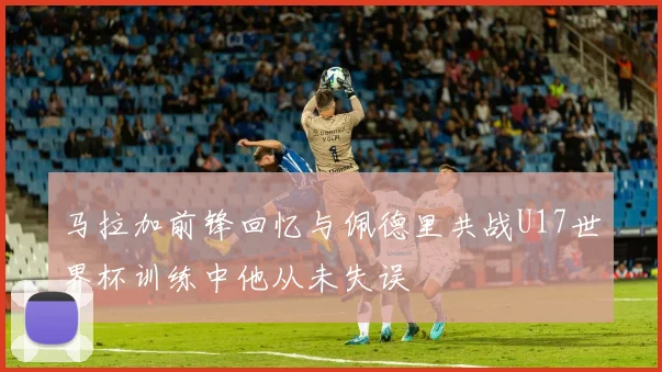 马拉加前锋回忆与佩德里共战U17世界杯训练中他从未失误