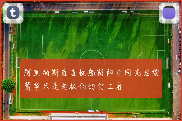 阿里纳斯直言快船阴阳合同无后续萧华只是老板们的打工者