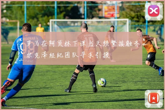 罗马在阿莫林下课当天频繁接触齐尔克泽经纪团队寻求引援