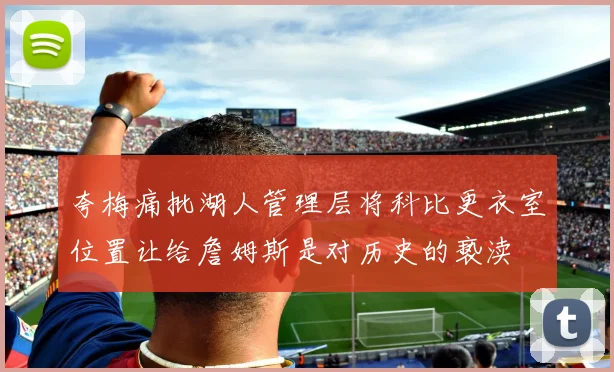 夸梅痛批湖人管理层将科比更衣室位置让给詹姆斯是对历史的亵渎
