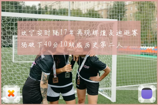 坎宁安时隔17年再现辉煌麦迪逊赛场砍下40分10助成历史第二人