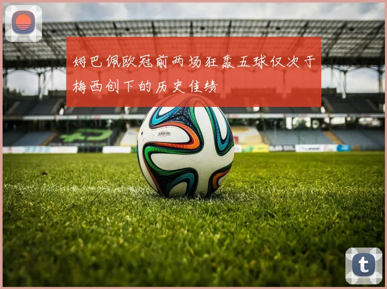 姆巴佩欧冠前两场狂轰五球仅次于梅西创下的历史佳绩