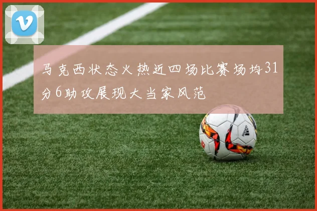马克西状态火热近四场比赛场均31分6助攻展现大当家风范