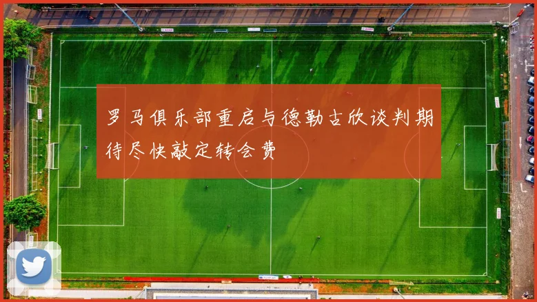 罗马俱乐部重启与德勒古欣谈判期待尽快敲定转会费