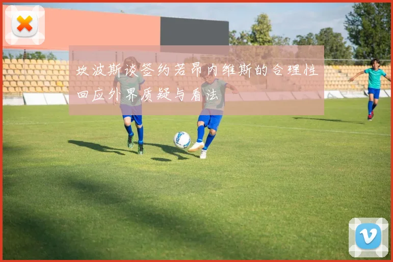 坎波斯谈签约若昂内维斯的合理性回应外界质疑与看法