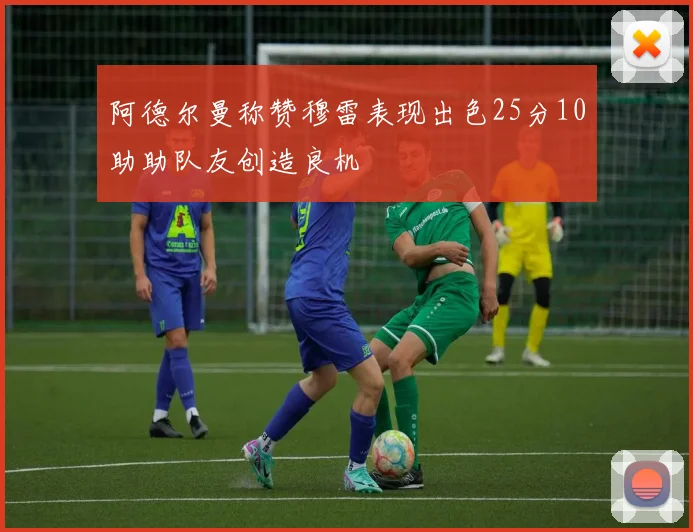 阿德尔曼称赞穆雷表现出色25分10助助队友创造良机