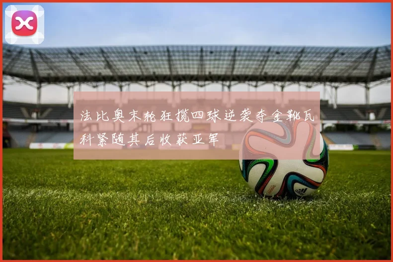 法比奥末轮狂揽四球逆袭夺金靴瓦科紧随其后收获亚军