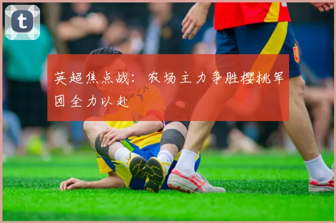 英超焦点战：农场主力争胜樱桃军团全力以赴