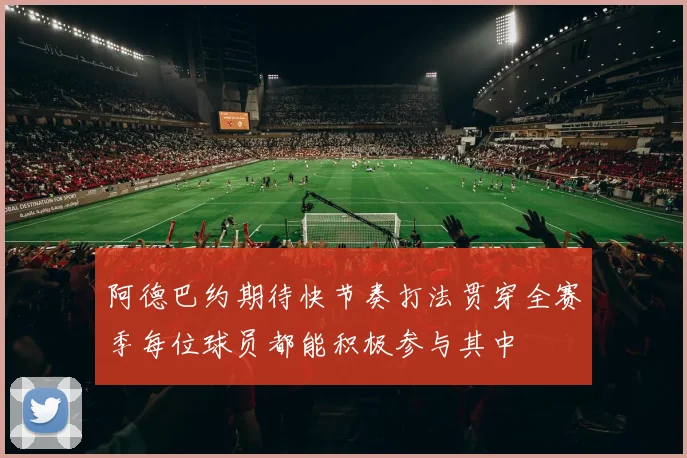 阿德巴约期待快节奏打法贯穿全赛季每位球员都能积极参与其中