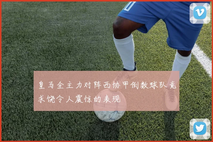 皇马全主力对阵西协甲倒数球队竟求饶令人震惊的表现
