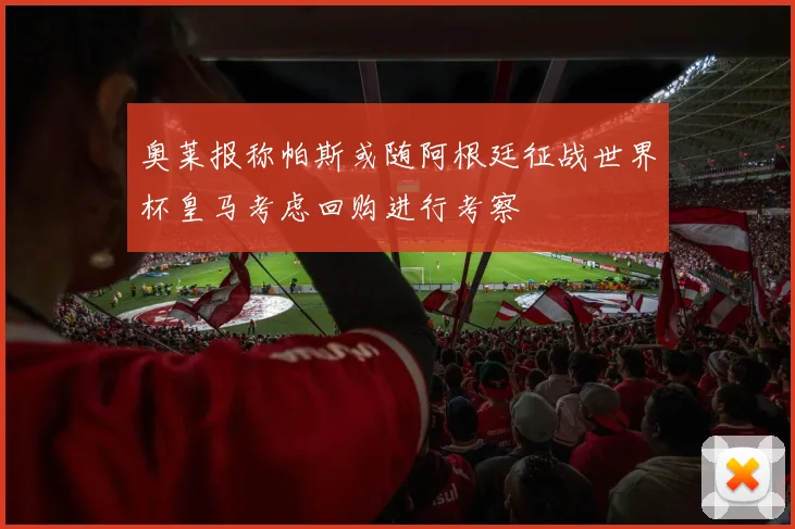 奥莱报称帕斯或随阿根廷征战世界杯皇马考虑回购进行考察