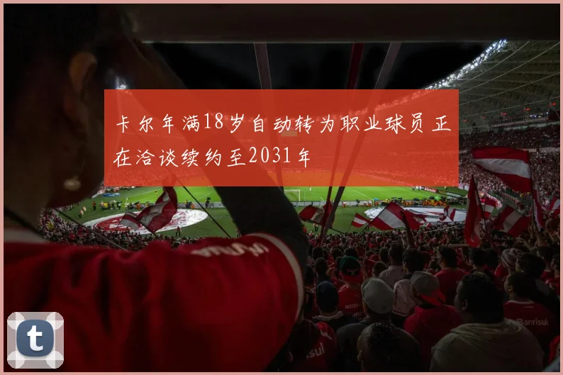 卡尔年满18岁自动转为职业球员正在洽谈续约至2031年