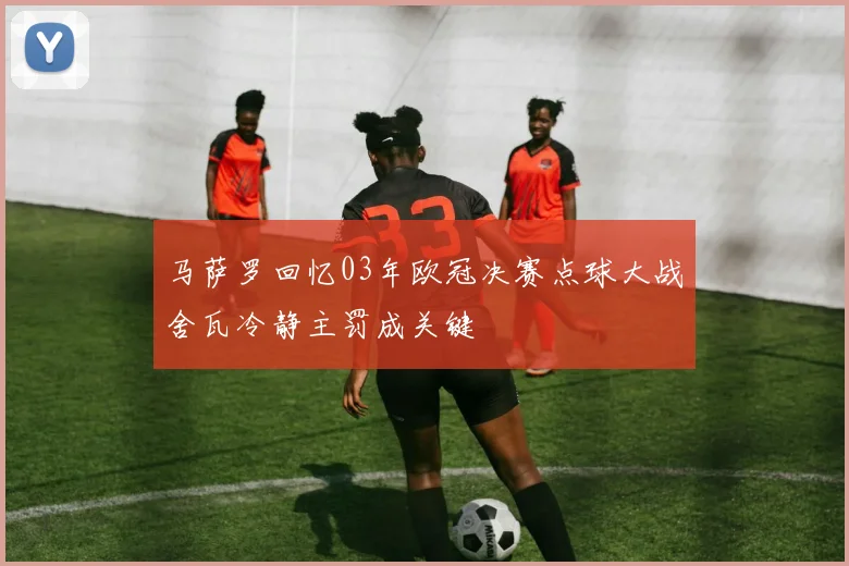 马萨罗回忆03年欧冠决赛点球大战舍瓦冷静主罚成关键