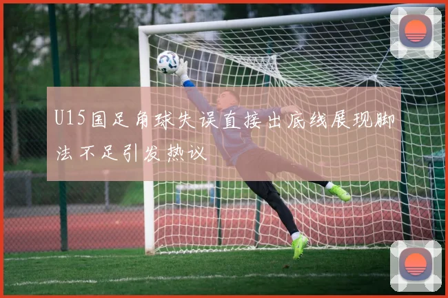 U15国足角球失误直接出底线展现脚法不足引发热议