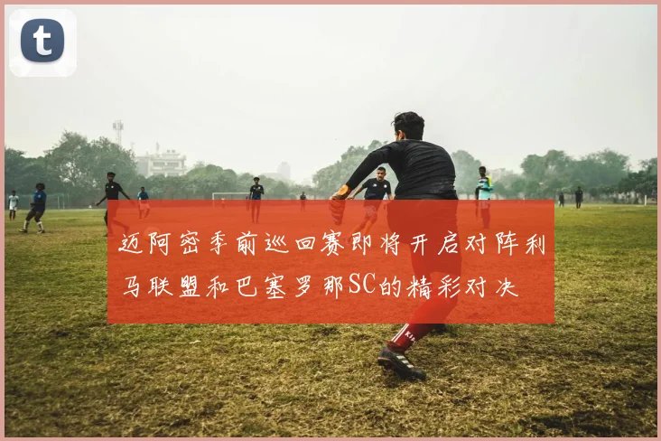迈阿密季前巡回赛即将开启对阵利马联盟和巴塞罗那SC的精彩对决