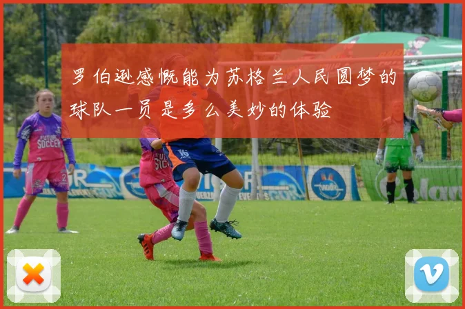 罗伯逊感慨能为苏格兰人民圆梦的球队一员是多么美妙的体验