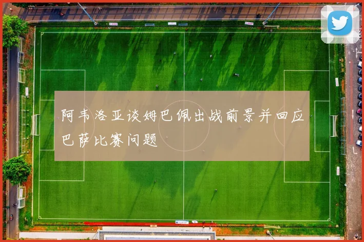 阿韦洛亚谈姆巴佩出战前景并回应巴萨比赛问题