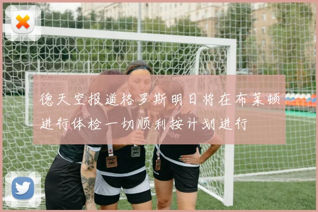德天空报道格罗斯明日将在布莱顿进行体检一切顺利按计划进行