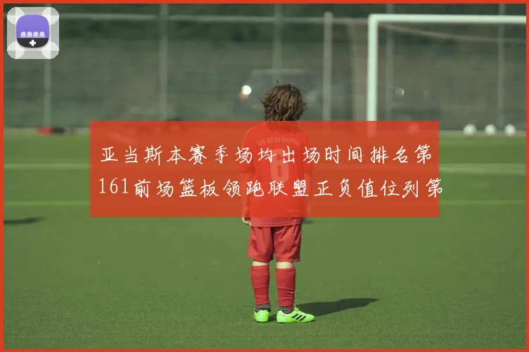 亚当斯本赛季场均出场时间排名第161前场篮板领跑联盟正负值位列第六