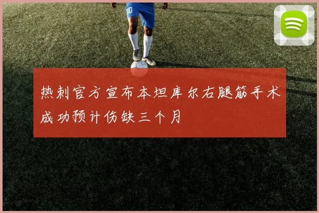 热刺官方宣布本坦库尔右腿筋手术成功预计伤缺三个月