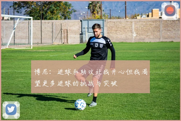 博尼：进球和助攻让我开心但我渴望更多进球的挑战与突破