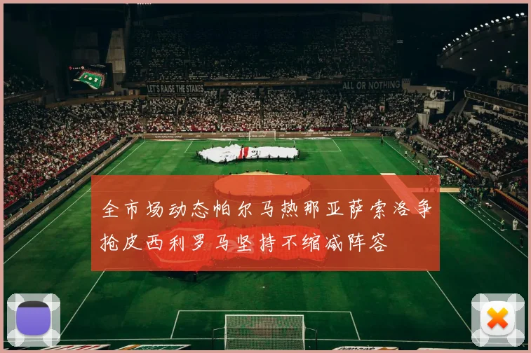 全市场动态帕尔马热那亚萨索洛争抢皮西利罗马坚持不缩减阵容
