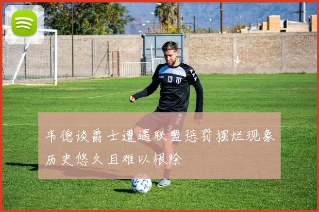 韦德谈爵士遭遇联盟惩罚摆烂现象历史悠久且难以根除