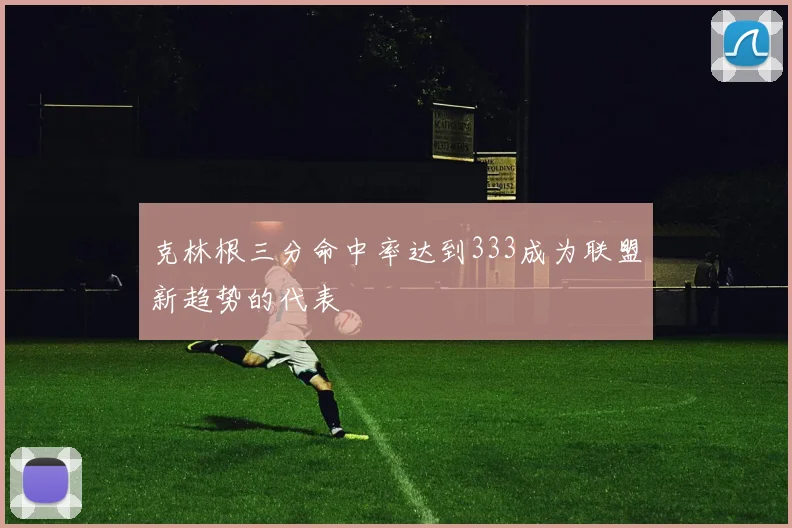 克林根三分命中率达到333成为联盟新趋势的代表
