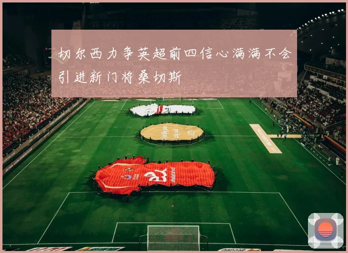 切尔西力争英超前四信心满满不会引进新门将桑切斯