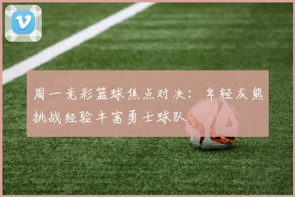 周一竞彩篮球焦点对决：年轻灰熊挑战经验丰富勇士球队