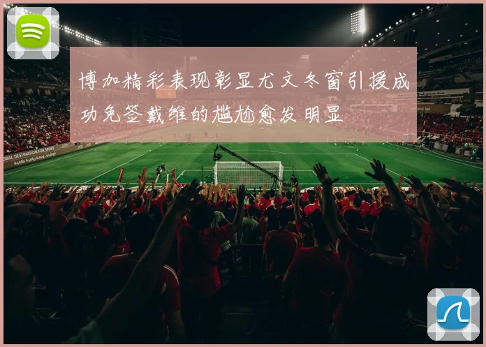 博加精彩表现彰显尤文冬窗引援成功免签戴维的尴尬愈发明显