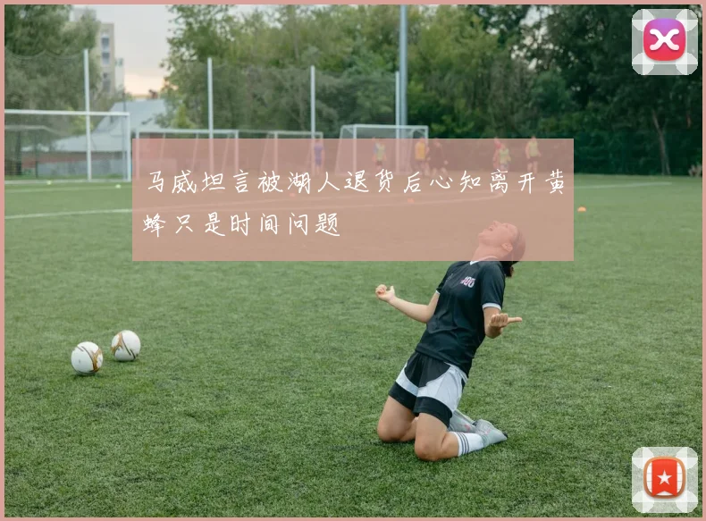马威坦言被湖人退货后心知离开黄蜂只是时间问题