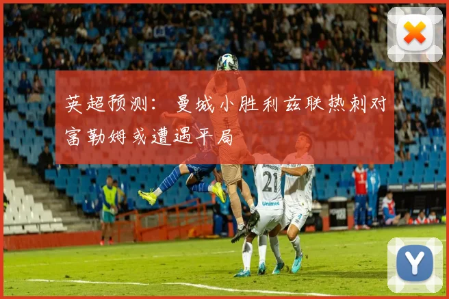 英超预测：曼城小胜利兹联热刺对富勒姆或遭遇平局