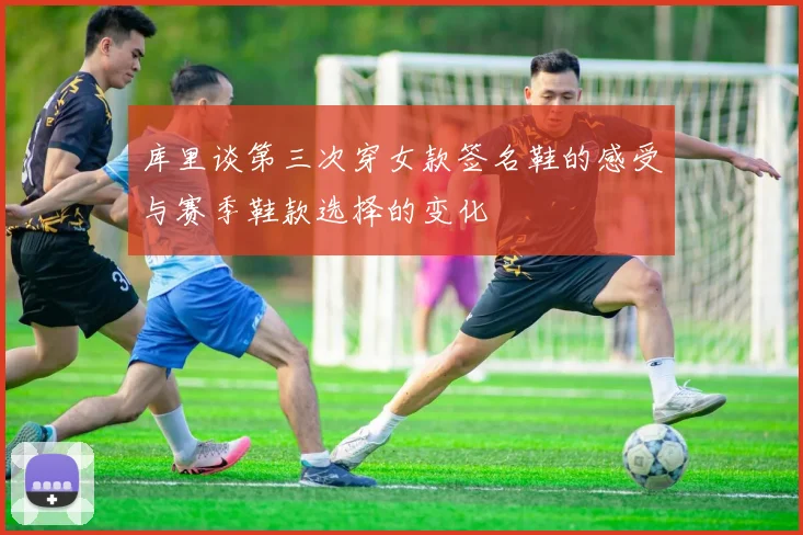 库里谈第三次穿女款签名鞋的感受与赛季鞋款选择的变化