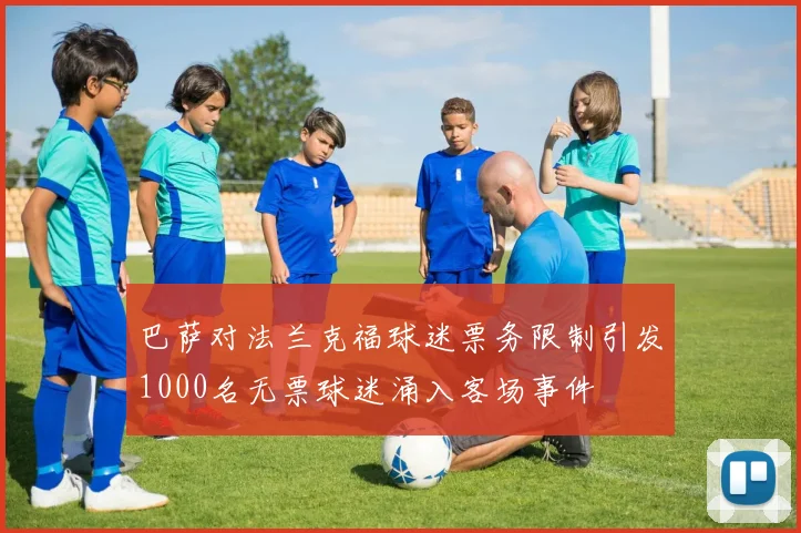 巴萨对法兰克福球迷票务限制引发1000名无票球迷涌入客场事件