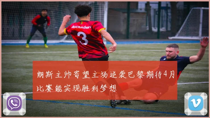 朗斯主帅寄望主场逆袭巴黎期待4月比赛能实现胜利梦想