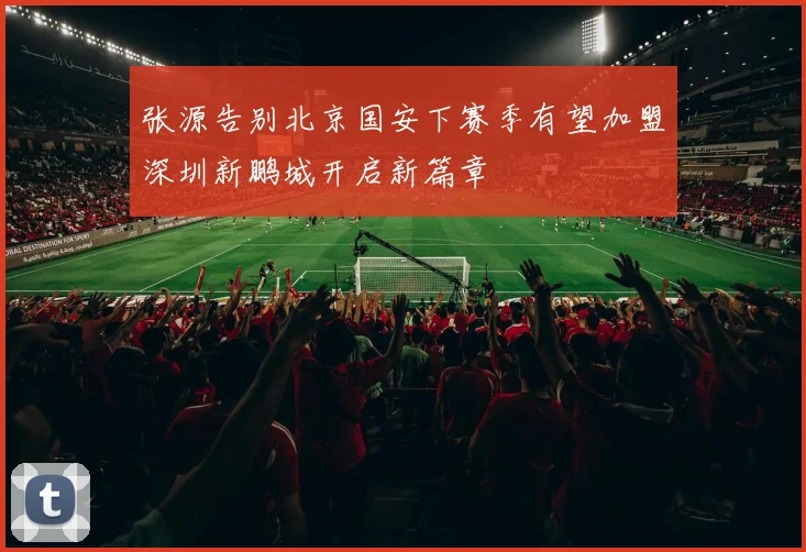 张源告别北京国安下赛季有望加盟深圳新鹏城开启新篇章