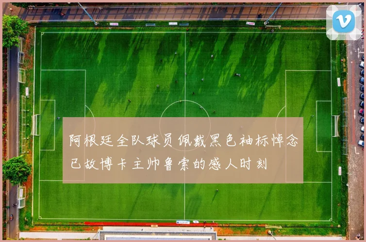 阿根廷全队球员佩戴黑色袖标悼念已故博卡主帅鲁索的感人时刻