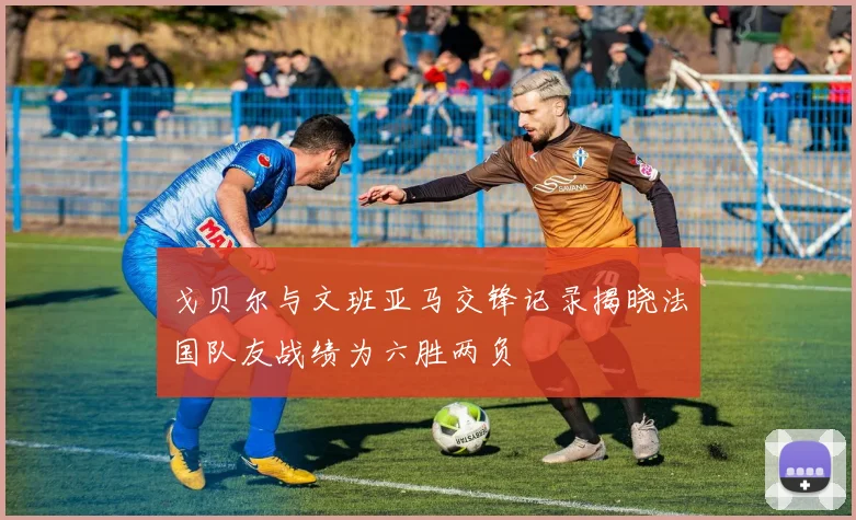戈贝尔与文班亚马交锋记录揭晓法国队友战绩为六胜两负