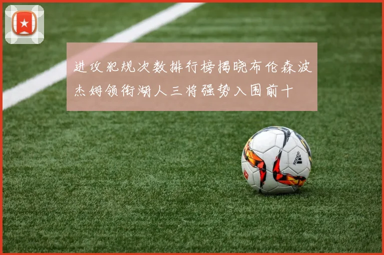 进攻犯规次数排行榜揭晓布伦森波杰姆领衔湖人三将强势入围前十