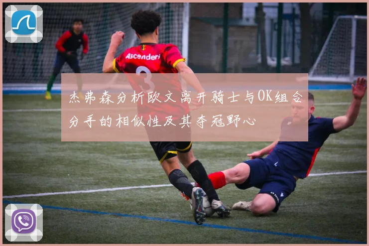 杰弗森分析欧文离开骑士与OK组合分手的相似性及其夺冠野心