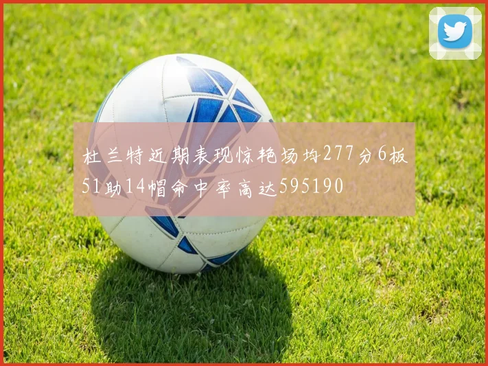 杜兰特近期表现惊艳场均277分6板51助14帽命中率高达595190